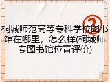 桐城师范高等专科学校图书馆在哪里，怎么样(桐城师专图书馆位置评价)