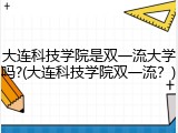 大连科技学院是双一流大学吗?(大连科技学院双一流？)