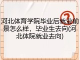 河北体育学院毕业后就业前景怎么样，毕业生去向(河北体院就业去向)