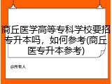 商丘医学高等专科学校要招专升本吗，如何参考(商丘医专升本参考)