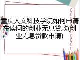 重庆人文科技学院如何申请在读间的创业无息贷款(创业无息贷款申请)