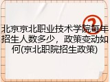 北京京北职业技术学院每年招生人数多少，政策变动如何(京北职院招生政策)