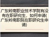 广东岭南职业技术学院有没有在职研究生，如何申请(广东岭南职院在职研究生申请)