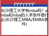 长沙理工大学有mba吗？emba和mba的入学条件是什么(长沙理工MBA/EMBA条件)