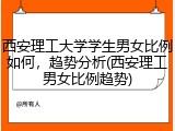 西安理工大学学生男女比例如何，趋势分析(西安理工男女比例趋势)
