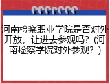 河南检察职业学院是否对外开放，让进去参观吗？(河南检察学院对外参观？)