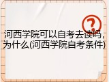 河西学院可以自考去读吗，为什么(河西学院自考条件)