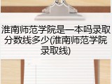 淮南师范学院是一本吗录取分数线多少(淮南师范学院录取线)