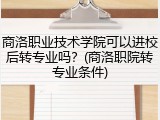 商洛职业技术学院可以进校后转专业吗？(商洛职院转专业条件)