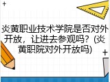 炎黄职业技术学院是否对外开放，让进去参观吗？(炎黄职院对外开放吗)