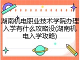 湖南机电职业技术学院办理入学有什么攻略没(湖南机电入学攻略)