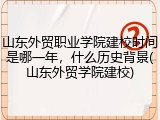 山东外贸职业学院建校时间是哪一年，什么历史背景(山东外贸学院建校)