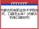 内蒙古机电职业技术学院如何，口碑怎么样？(内蒙古机电口碑如何)