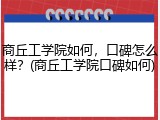 商丘工学院如何，口碑怎么样？(商丘工学院口碑如何)