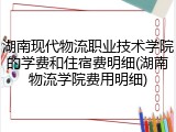 湖南现代物流职业技术学院的学费和住宿费明细(湖南物流学院费用明细)
