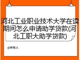 河北工业职业技术大学在读期间怎么申请助学贷款(河北工职大助学贷款)