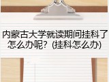 内蒙古大学就读期间挂科了怎么办呢？(挂科怎么办)