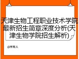 天津生物工程职业技术学院最新招生简章深度分析(天津生物学院招生解析)