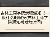 吉林工商学院录取通知书一般什么时候发(吉林工商学院通知书发放时间)