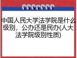 中国人民大学法学院是什么级别，公办还是民办(人大法学院级别性质)