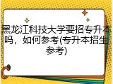 黑龙江科技大学要招专升本吗，如何参考(专升本招生参考)