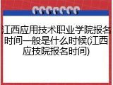 江西应用技术职业学院报名时间一般是什么时候(江西应技院报名时间)