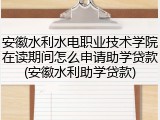 安徽水利水电职业技术学院在读期间怎么申请助学贷款(安徽水利助学贷款)