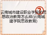 云南城市建设职业学院的思想政治教育怎么样(云南城建学院思政教育)