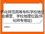 怀化师范高等专科学校地址在哪里，学校地理位置(怀化师专地址)