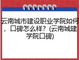云南城市建设职业学院如何，口碑怎么样？(云南城建学院口碑)
