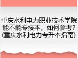 重庆水利电力职业技术学院能不能专接本，如何参考？(重庆水利电力专升本指南)