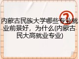 内蒙古民族大学哪些专业就业前景好，为什么(内蒙古民大高就业专业)