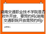 湖南交通职业技术学院是否对外开放，要预约吗(湖南交通职院开放需预约吗)