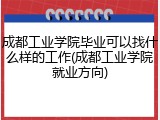 成都工业学院毕业可以找什么样的工作(成都工业学院就业方向)
