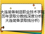 大连装备制造职业技术学院历年录取分数线深度分析(大连装备录取线分析)