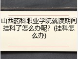 山西药科职业学院就读期间挂科了怎么办呢？(挂科怎么办)