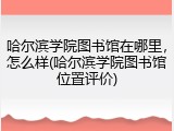 哈尔滨学院图书馆在哪里，怎么样(哈尔滨学院图书馆位置评价)