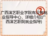 广西演艺职业学院有没有就业指导中心，详细介绍(广西演艺职院就业指导)
