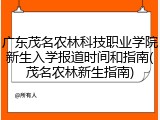 广东茂名农林科技职业学院新生入学报道时间和指南(茂名农林新生指南)
