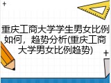 重庆工商大学学生男女比例如何，趋势分析(重庆工商大学男女比例趋势)