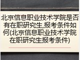 北京信息职业技术学院是否有在职研究生,报考条件如何(北京信息职业技术学院在职研究生报考条件)
