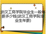 武汉工商学院毕业生一般年薪多少钱(武汉工商学院毕业生年薪)