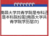 南昌大学共青学院是专科还是本科院校呢(南昌大学共青学院学历层次)