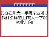 民办四川天一学院毕业可以找什么样的工作(天一学院就业方向)