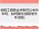 信阳工程职业学院可以专升本吗，如何操作(信阳专升本流程)