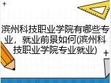 滨州科技职业学院有哪些专业，就业前景如何(滨州科技职业学院专业就业)
