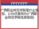 广西职业师范学院是什么级别，公办还是民办(广西职业师范学院性质级别)