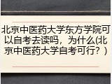 北京中医药大学东方学院可以自考去读吗，为什么(北京中医药大学自考可行？)