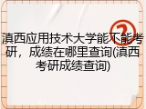 滇西应用技术大学能不能考研，成绩在哪里查询(滇西考研成绩查询)