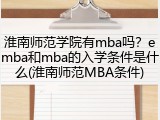 淮南师范学院有mba吗？emba和mba的入学条件是什么(淮南师范MBA条件)